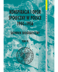 Konspiracja i opór społeczny w Polsce 1944-1956. Słownik biograficzny Tom 6