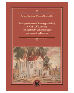 Pożary w miastach Rzeczypospolitej w XVI-XVIII wieku i ich następstwa ekonomiczne, społeczne i kultu