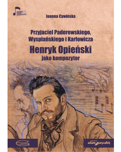 Przyjaciel Paderewskiego Wyspiańskiego i Karłowicza Henryk Opieński jako kompozytor