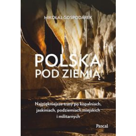 Polska pod ziemią Najpiękniejsze trasy po kopalniach, jaskiniach, podziemiach miejskich i militarny