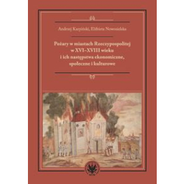 Pożary w miastach Rzeczypospolitej w XVI-XVIII wieku i ich następstwa ekonomiczne, społeczne i kultu