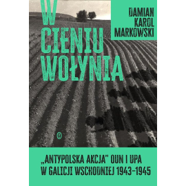 W cieniu Wołynia. Antypolska akcja OUN i UPA w Galicji Wschodniej 1943-1945