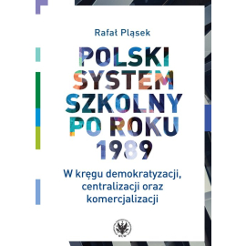 Polski system szkolny po roku 1989 W kręgu demokratyzacji, centralizacji oraz komercjalizacji
