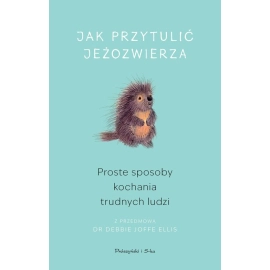 Jak przytulić jeżozwierza. Proste sposoby kochania trudnych ludzi