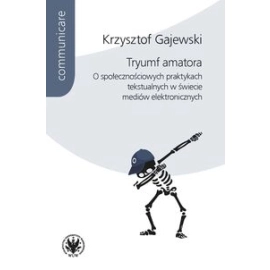 Tryumf amatora. O społecznościowych praktykach tekstualnych w świecie mediów elektronicznych