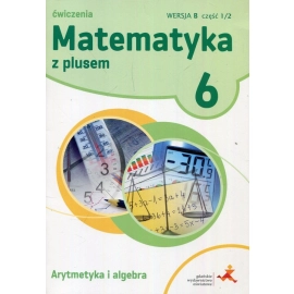 Matematyka z plusem 6 Ćwiczenia Arytmetyka i algebra Wersja B Część 1/2
